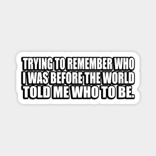 Trying to remember who I was before the world told me who to be Magnet