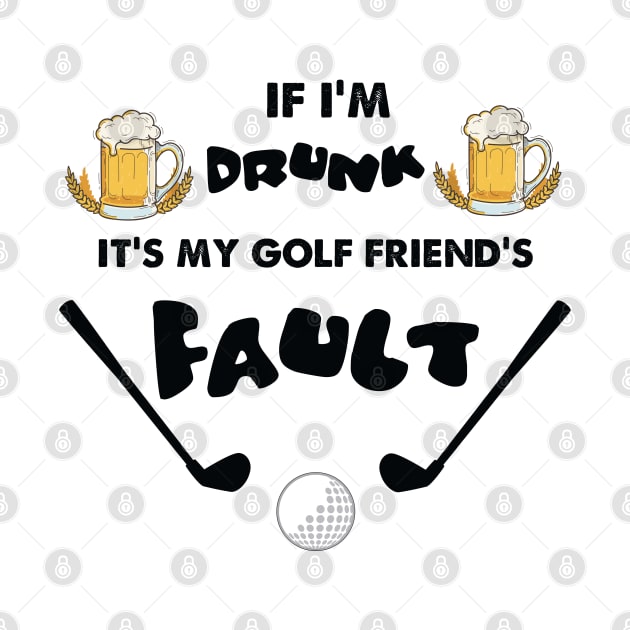 IF I AM DRUNK ITS MY GOLF FRIENDS FAULT by Artistry Vibes