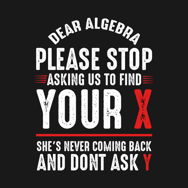Dear Algebra Please Stop Asking Us To Find Your X Funny Saying T Shirt Teepublic 