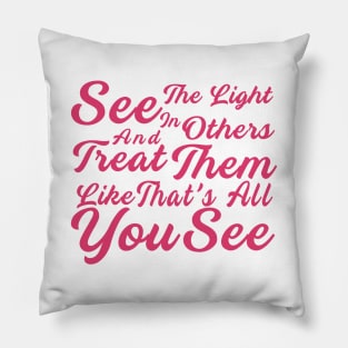 See The Light In Others And Treat Them Like That's All You See Pillow