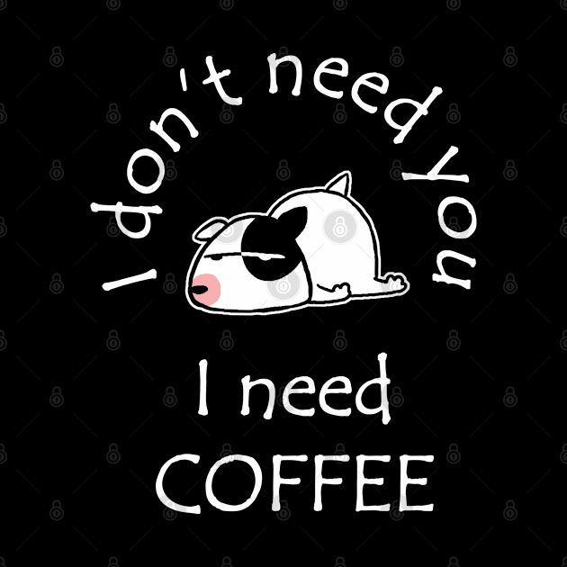 I Don't Need You I Need Coffee Cute Bull Terrier White by ebayson74@gmail.com