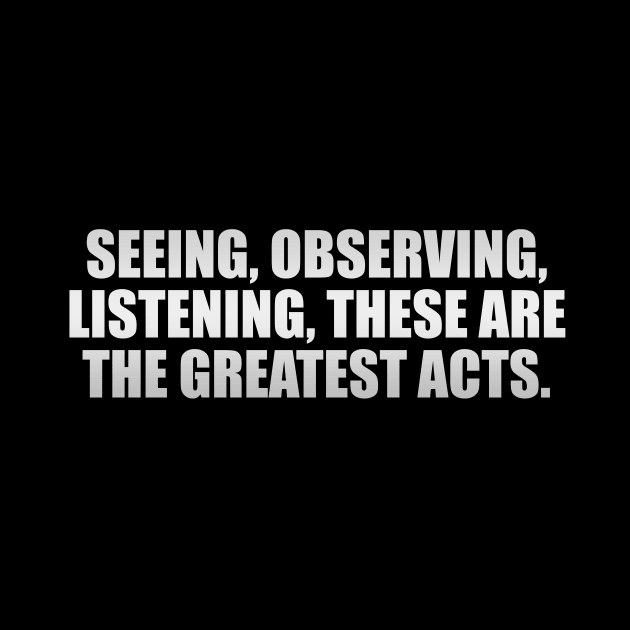 Seeing, observing, listening, these are the greatest acts by It'sMyTime