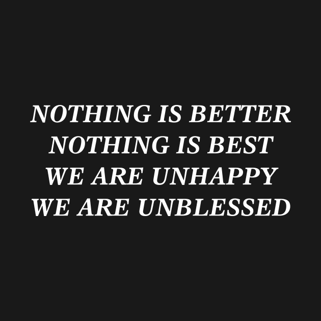 NOTHING IS BETTER NOTHING IS BEST WE ARE UNHAPPY WE ARE UNBLESSED by TheCosmicTradingPost