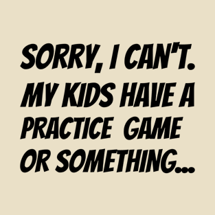 Sorry I Can't. My Kids Have A Practice Game Or Something... T-Shirt