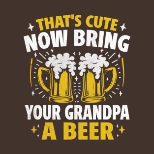 That's Cute Now Bring Your Grandpa A Beer T-Shirt