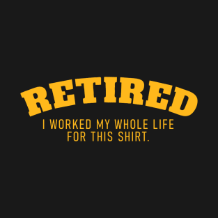 Retired I Worked fir My Whole Life for This Shirt T-Shirt