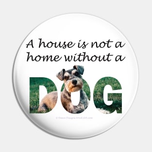 A house is not a home without a dog - schnauzer Pin