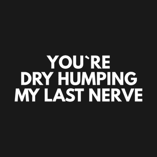 You`re Dry Humping My Last Nerve T-Shirt