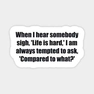 When I hear somebody sigh, 'Life is hard,' I am always tempted to ask, 'Compared to what Magnet