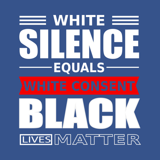 Discover WHITE SILENCE EQUALS WHITE CONSENT BLACK LIVES MATTER - Black Lives Matters - T-Shirt