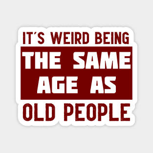 It's Weird Being The Same Age As Old People Magnet