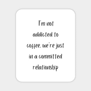 I'm not addicted to coffee, we're just in a committed relationship Magnet