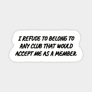 I refuse to belong to any club that would accept me as a member. Magnet