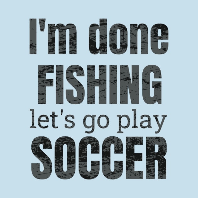 I'm done fishing, let's go play soccer design by NdisoDesigns