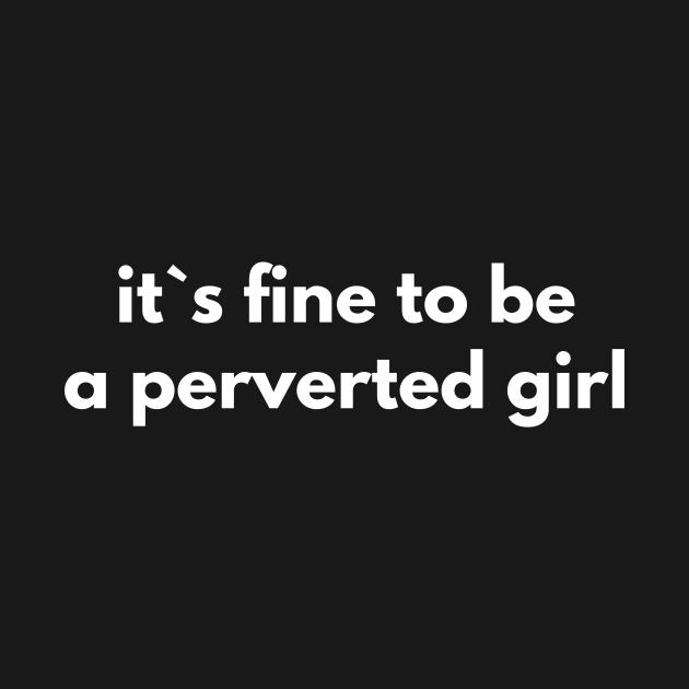 It`s Fine To Be A Perverted Girl Offensive Adult Humour T Shirt Teepublic 8537