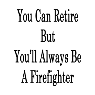 You Can Retire But You'll Always Be A Firefighter T-Shirt