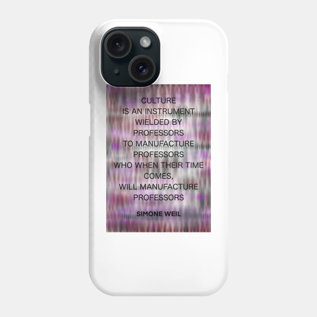 SIMONE WEIL quote .16 - CULTURE IS AN INSTRUMENT WIELDED BY PROFESSORS TO MANUFACTURE PROFESSORS WHO WHEN THEIR TIME COMES,WILL MANUFACTURE PROFESSORS Phone Case by lautir