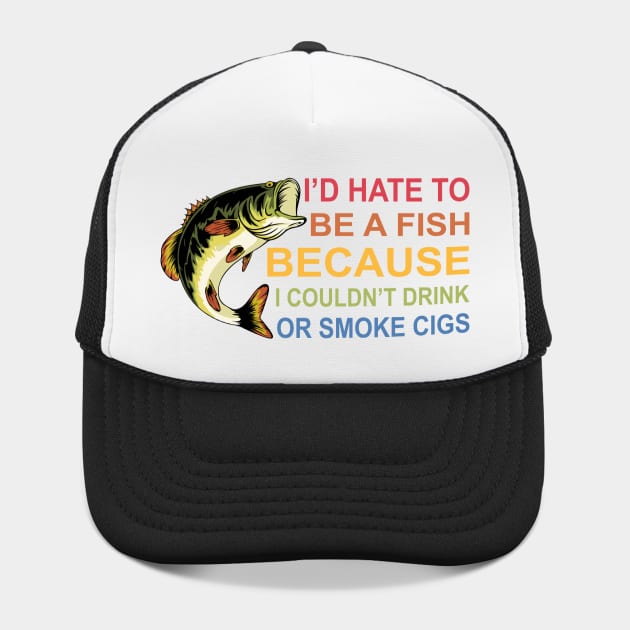 I'd Hate To Be A Fish Because I Couldn't Drink Or Smoke Cigs
