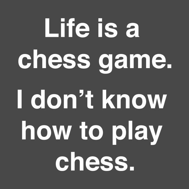 Life is a chess game, I don't know how to play chess. by Shirtle