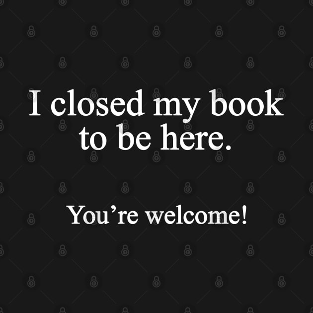 I Closed My Book To Be Here, You're Welcome - Reading Books Lover Gift For Men, Women & Kids by Art Like Wow Designs