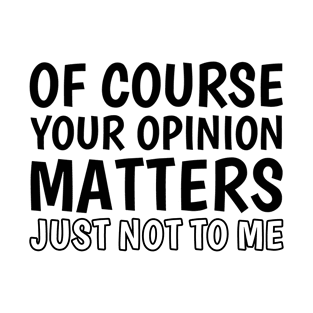 Of Course Your Opinion Matters - Just Not To Me T-Shirt