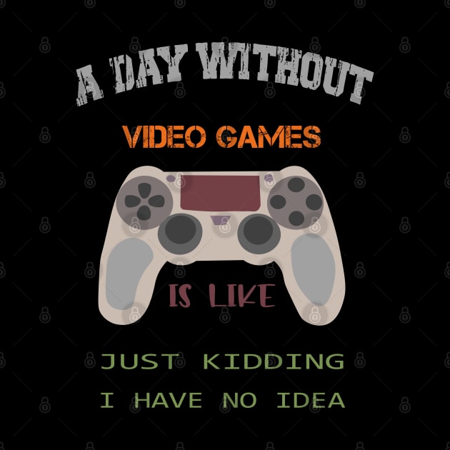 A Day Without Video Games Is Like Just Kidding I Have No Idea by SbeenShirts