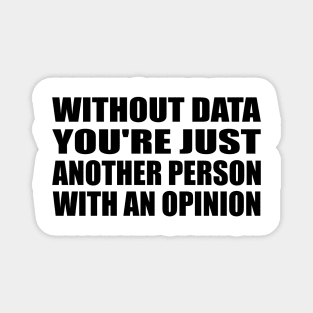 Without Data You're Just Another Person With An Opinion Magnet