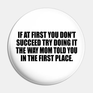 If at first you don't succeed try doing it the way mom told you in the first place Pin