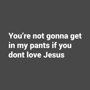 You're not gonna get in my pants if you dont love jesus T-Shirt