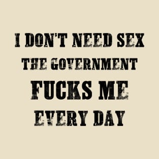 I Don't Need Sex - The Government Fucks Me Every Day T-Shirt