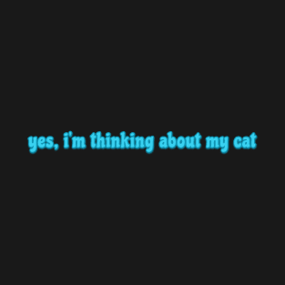 yes, I'm thinking about my cat T-Shirt