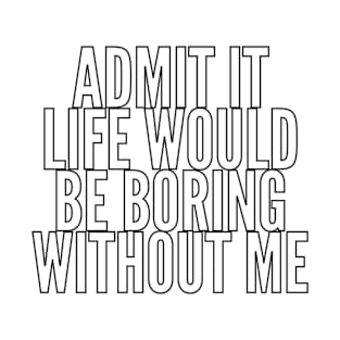 Admit It Life Would Be Boring Without Me Shirt T-Shirt