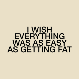I wish everything was as easy as getting fat quote & vibes T-Shirt