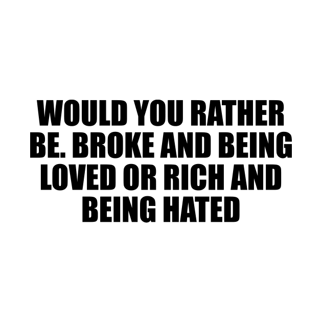 Would you rather be. Broke and being loved or rich and being hated by D1FF3R3NT