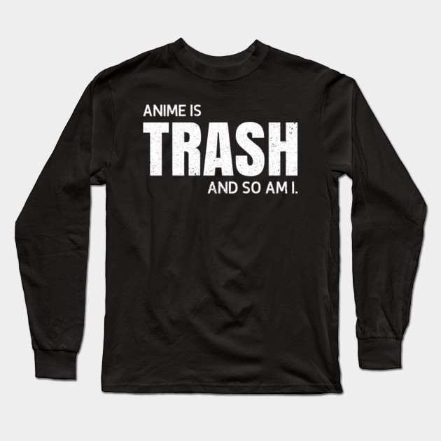 Anime Is Trash And So Am I Anime Long Sleeve T Shirt Teepublic