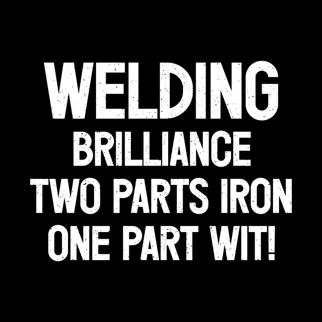 Welding Brilliance Two Parts Iron, One Part Wit! by trendynoize