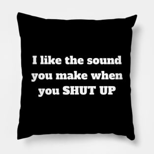 I like the sound you make when you shut up Pillow