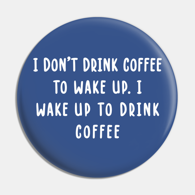I Don't Drink Coffee To Wake Up. I Wake Up To Drink Coffee I Dont