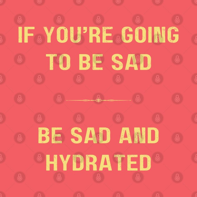 "BE SAD AND HYDRATED" - Funny drink water motivation work ethic quote by Matt Raekelboom
