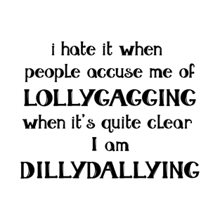 I hate it when people accuse me of Lollygagging when it's quite clear I am Dillydallying T-Shirt