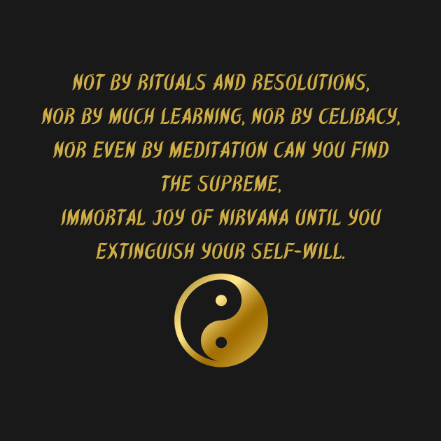 Not By Rituals And Resolutions, Nor By Much Learning, Nor By Celibacy, Nor Even By Meditation Can You Find The Supreme, Immortal Joy of Nirvana Until You Extinguish Your Self - Will. by BuddhaWay