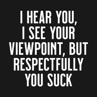 I hear you, I see your viewpoint, but respectfully you suck T-Shirt