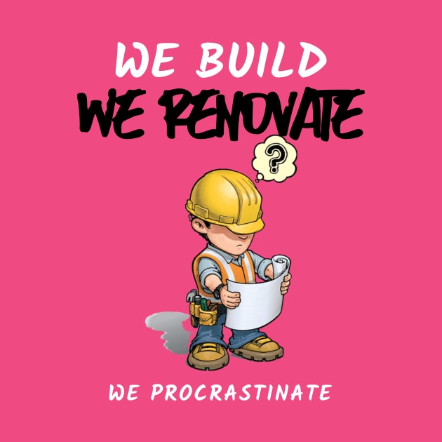 Contractors: We Build, We Renovate, We Procrastinate by FunTeeGraphics