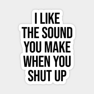 I Like The Sound You Make When You Shut Up Ver.2 - Funny Sarcastic Magnet