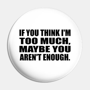 If you think I'm TOO MUCH, maybe you aren't enough Pin