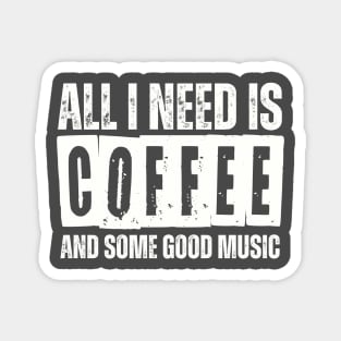 ALL I NEED IS COFFEE AND SOME GOOD MUSIC Magnet