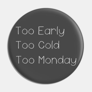 Too Early Too Cold Too Monday Pin