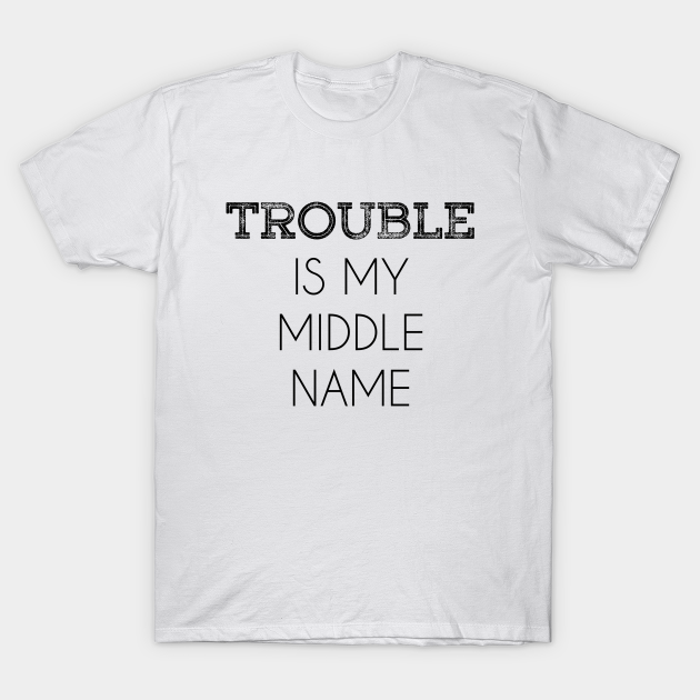 Discover Trouble Is My Middle Name - Trouble - T-Shirt