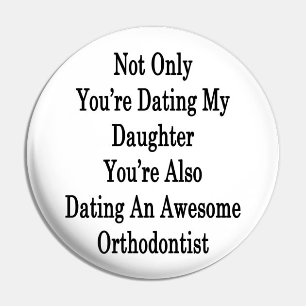 Not Only You're Dating My Daughter You're Also Dating An Awesome Orthodontist Pin by supernova23