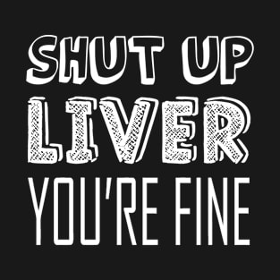 Shut up liver, you're fine T-Shirt